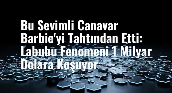 Bu Sevimli Canavar Barbie'yi Tahtından Etti: Labubu Fenomeni 1 Milyar Dolara Koşuyor