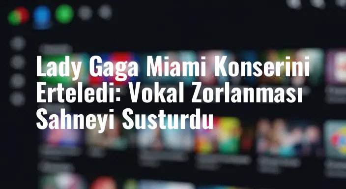 Lady Gaga Miami Konserini Erteledi: Vokal Zorlanması Sahneyi Susturdu