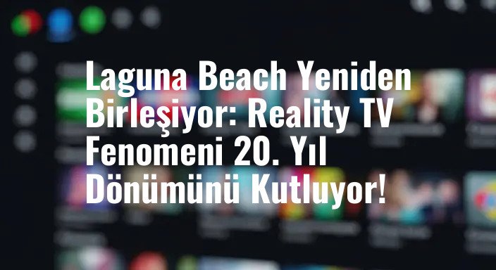 Laguna Beach Yeniden Birleşiyor: Reality TV Fenomeni 20. Yıl Dönümünü Kutluyor!