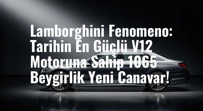 Lamborghini Fenomeno: Tarihin En Güçlü V12 Motoruna Sahip 1065 Beygirlik Yeni Canavar!