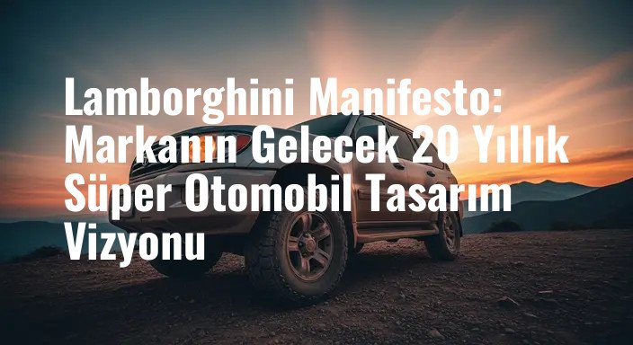 Lamborghini Manifesto: Markanın Gelecek 20 Yıllık Süper Otomobil Tasarım Vizyonu