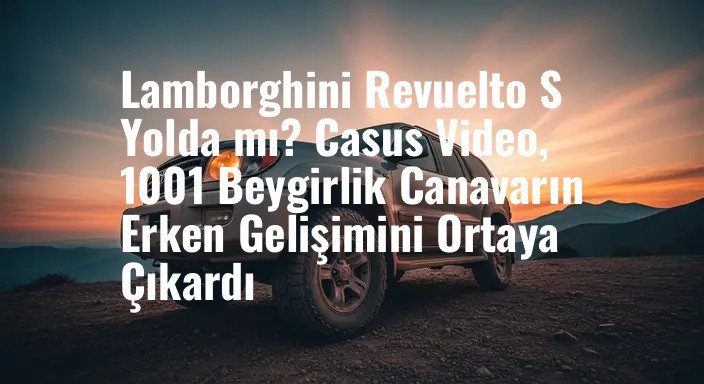 Lamborghini Revuelto S Yolda mı? Casus Video, 1001 Beygirlik Canavarın Erken Gelişimini Ortaya Çıkardı