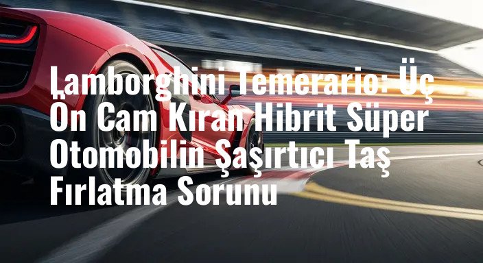 Lamborghini Temerario: Üç Ön Cam Kıran Hibrit Süper Otomobilin Şaşırtıcı Taş Fırlatma Sorunu