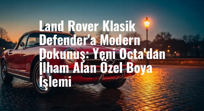 Land Rover Klasik Defender'a Modern Dokunuş: Yeni Octa'dan İlham Alan Özel Boya İşlemi