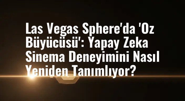 Las Vegas Sphere'da 'Oz Büyücüsü': Yapay Zeka Sinema Deneyimini Nasıl Yeniden Tanımlıyor?