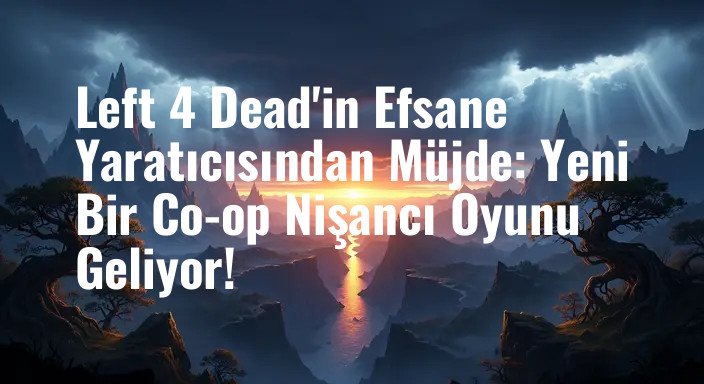 Left 4 Dead'in Efsane Yaratıcısından Müjde: Yeni Bir Co-op Nişancı Oyunu Geliyor!