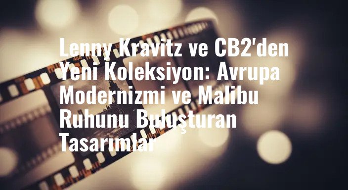 Lenny Kravitz ve CB2'den Yeni Koleksiyon: Avrupa Modernizmi ve Malibu Ruhunu Buluşturan Tasarımlar