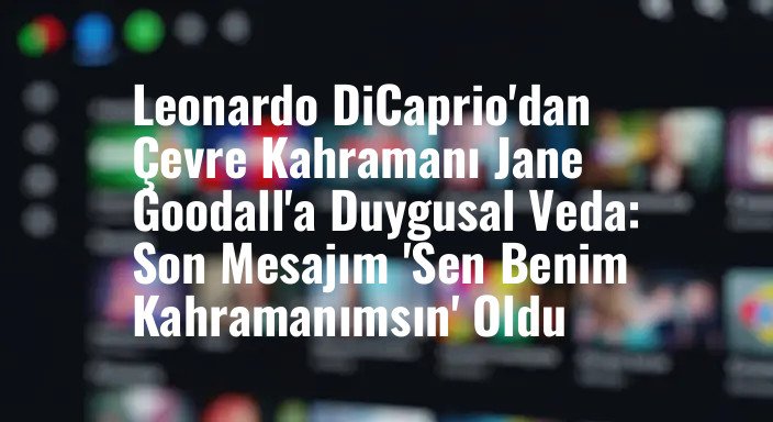 Leonardo DiCaprio'dan Çevre Kahramanı Jane Goodall'a Duygusal Veda: Son Mesajım 'Sen Benim Kahramanımsın' Oldu