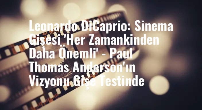 Leonardo DiCaprio: Sinema Gişesi 'Her Zamankinden Daha Önemli' - Paul Thomas Anderson'ın Vizyonu Gişe Testinde