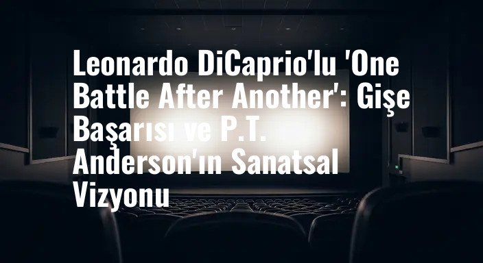 Leonardo DiCaprio'lu 'One Battle After Another': Gişe Başarısı ve P.T. Anderson'ın Sanatsal Vizyonu