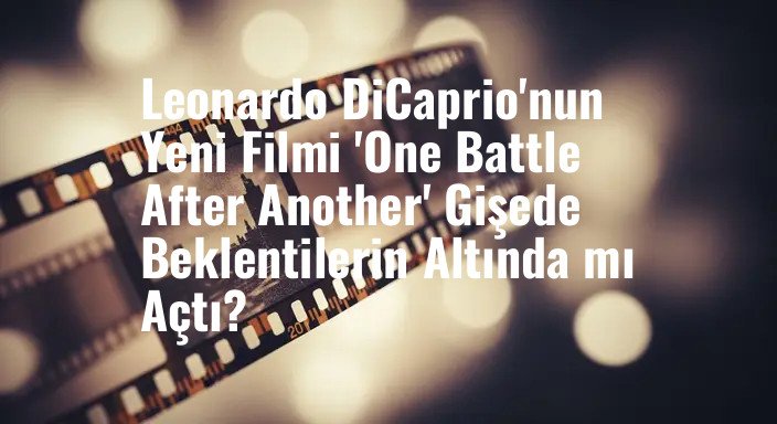Leonardo DiCaprio'nun Yeni Filmi 'One Battle After Another' Gişede Beklentilerin Altında mı Açtı?