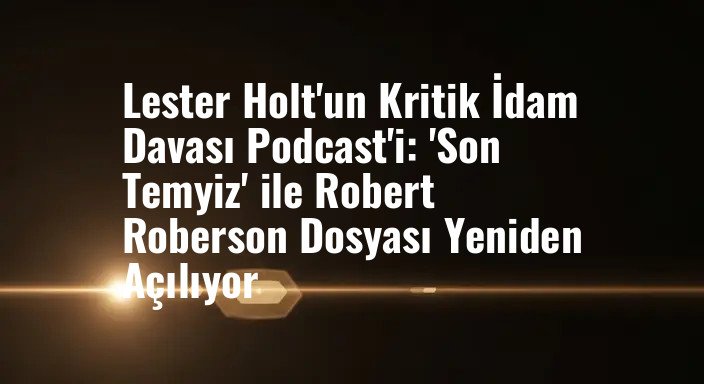 Lester Holt'un Kritik İdam Davası Podcast'i: 'Son Temyiz' ile Robert Roberson Dosyası Yeniden Açılıyor