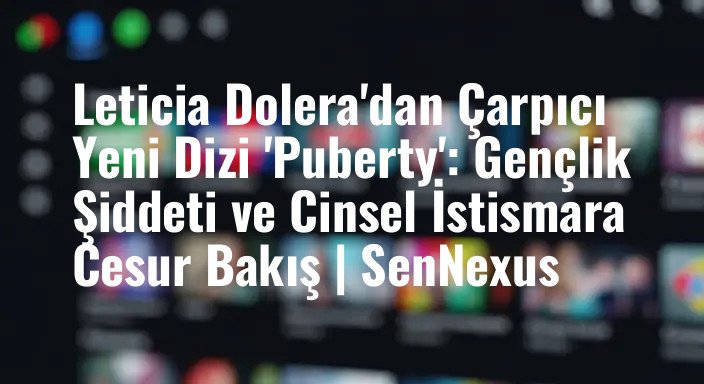 Leticia Dolera'dan Çarpıcı Yeni Dizi 'Puberty': Gençlik Şiddeti ve Cinsel İstismara Cesur Bakış | SenNexus