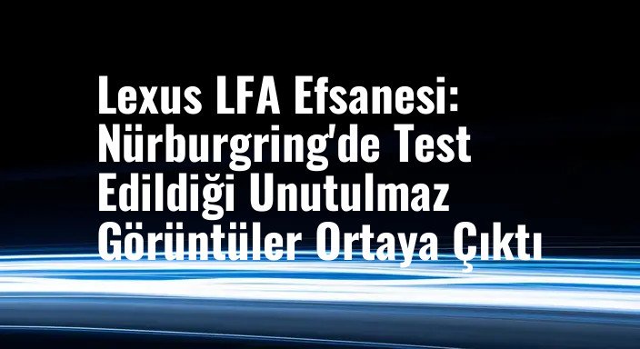 Lexus LFA Efsanesi: Nürburgring'de Test Edildiği Unutulmaz Görüntüler Ortaya Çıktı
