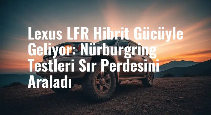 Lexus LFR Hibrit Gücüyle Geliyor: Nürburgring Testleri Sır Perdesini Araladı