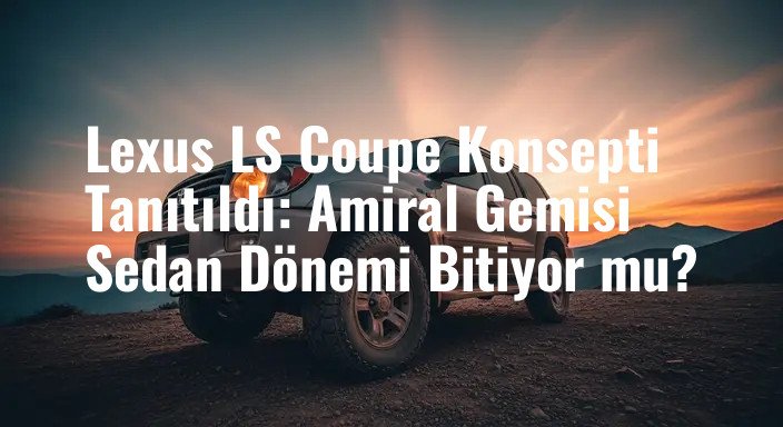 Lexus LS Coupe Konsepti Tanıtıldı: Amiral Gemisi Sedan Dönemi Bitiyor mu?
