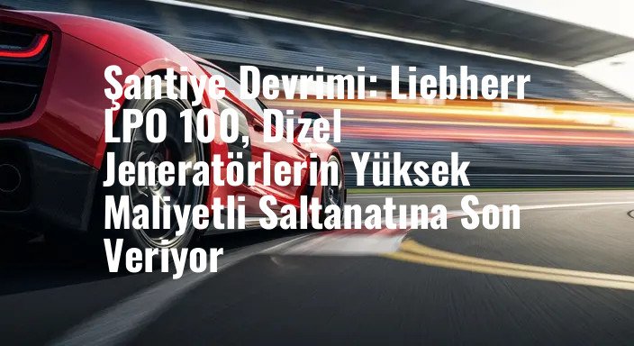 Şantiye Devrimi: Liebherr LPO 100, Dizel Jeneratörlerin Yüksek Maliyetli Saltanatına Son Veriyor
