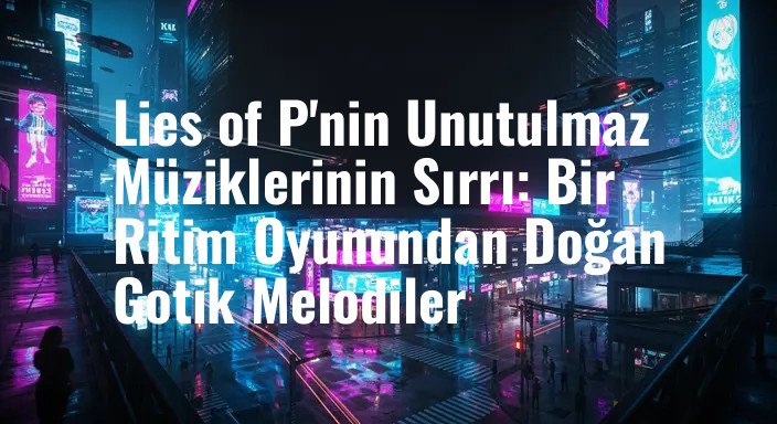 Lies of P'nin Unutulmaz Müziklerinin Sırrı: Bir Ritim Oyunundan Doğan Gotik Melodiler