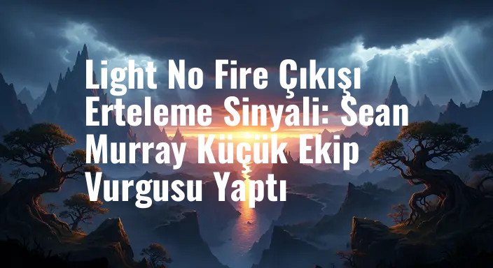 Light No Fire Çıkışı Erteleme Sinyali: Sean Murray Küçük Ekip Vurgusu Yaptı