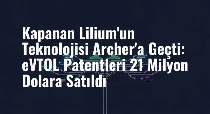 Kapanan Lilium'un Teknolojisi Archer'a Geçti: eVTOL Patentleri 21 Milyon Dolara Satıldı