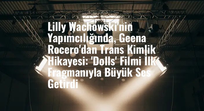 Lilly Wachowski'nin Yapımcılığında, Geena Rocero'dan Trans Kimlik Hikayesi: 'Dolls' Filmi İlk Fragmanıyla Büyük Ses Getirdi
