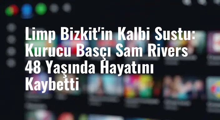 Limp Bizkit'in Kalbi Sustu: Kurucu Basçı Sam Rivers 48 Yaşında Hayatını Kaybetti