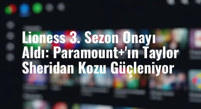Lioness 3. Sezon Onayı Aldı: Paramount+'ın Taylor Sheridan Kozu Güçleniyor