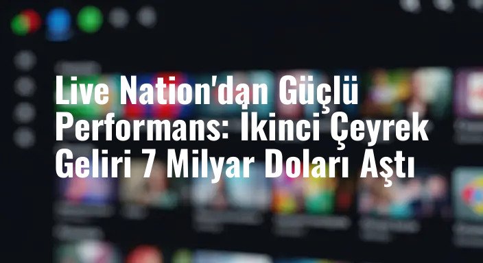 Live Nation'dan Güçlü Performans: İkinci Çeyrek Geliri 7 Milyar Doları Aştı