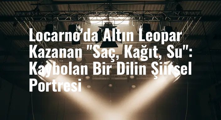 Locarno'da Altın Leopar Kazanan "Saç, Kağıt, Su": Kaybolan Bir Dilin Şiirsel Portresi