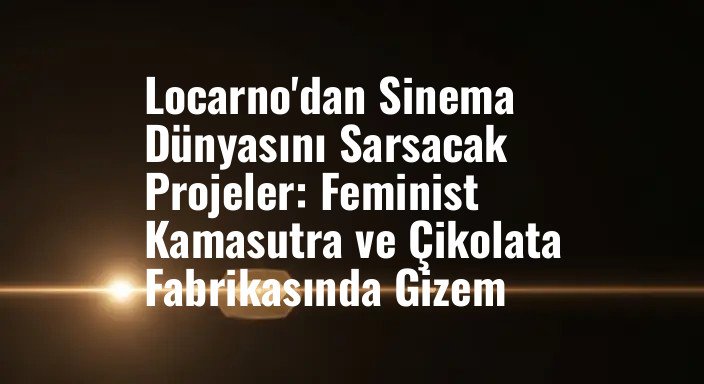 Locarno'dan Sinema Dünyasını Sarsacak Projeler: Feminist Kamasutra ve Çikolata Fabrikasında Gizem