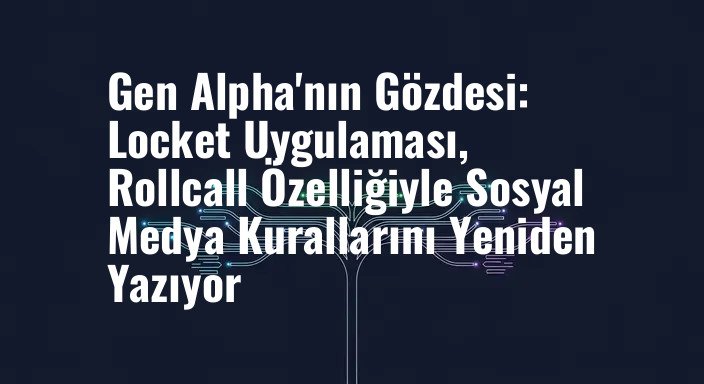 Gen Alpha'nın Gözdesi: Locket Uygulaması, Rollcall Özelliğiyle Sosyal Medya Kurallarını Yeniden Yazıyor
