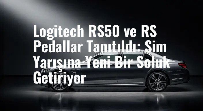 Logitech RS50 ve RS Pedallar Tanıtıldı: Sim Yarışına Yeni Bir Soluk Getiriyor