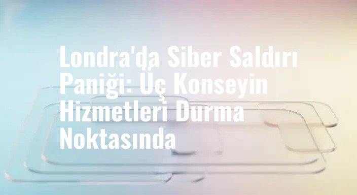 Londra'da Siber Saldırı Paniği: Üç Konseyin Hizmetleri Durma Noktasında