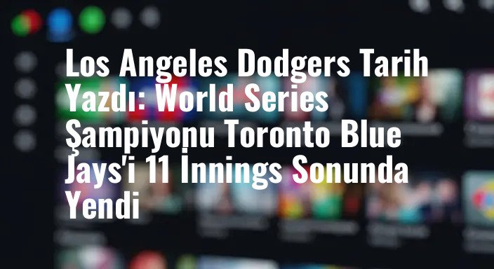 Los Angeles Dodgers Tarih Yazdı: World Series Şampiyonu Toronto Blue Jays'i 11 İnnings Sonunda Yendi