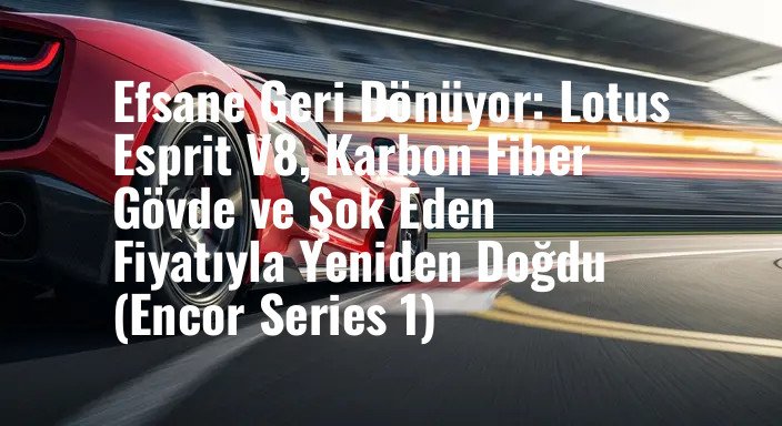 Efsane Geri Dönüyor: Lotus Esprit V8, Karbon Fiber Gövde ve Şok Eden Fiyatıyla Yeniden Doğdu (Encor Series 1)