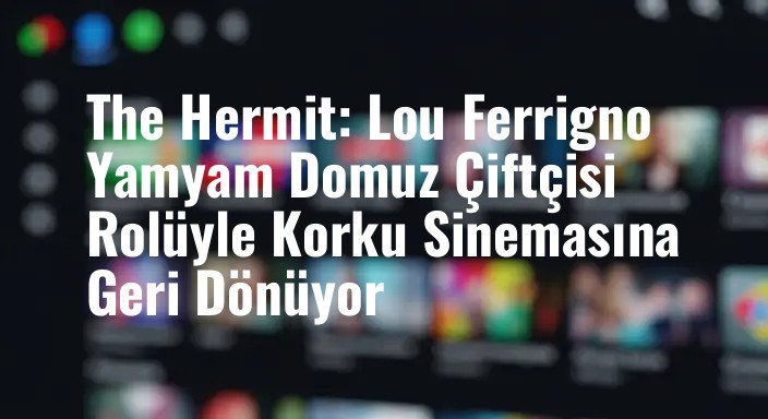 The Hermit: Lou Ferrigno Yamyam Domuz Çiftçisi Rolüyle Korku Sinemasına Geri Dönüyor