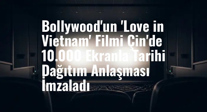 Bollywood'un 'Love in Vietnam' Filmi Çin'de 10.000 Ekranla Tarihi Dağıtım Anlaşması İmzaladı