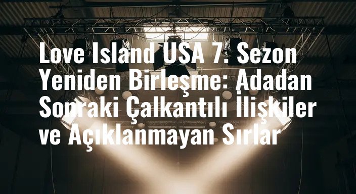 Love Island USA 7. Sezon Yeniden Birleşme: Adadan Sonraki Çalkantılı İlişkiler ve Açıklanmayan Sırlar