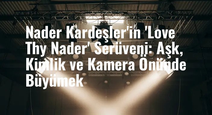 Nader Kardeşler'in 'Love Thy Nader' Serüveni: Aşk, Kimlik ve Kamera Önünde Büyümek