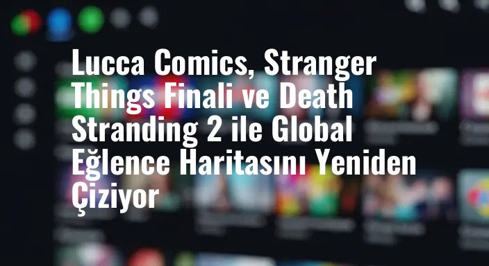 Lucca Comics, Stranger Things Finali ve Death Stranding 2 ile Global Eğlence Haritasını Yeniden Çiziyor