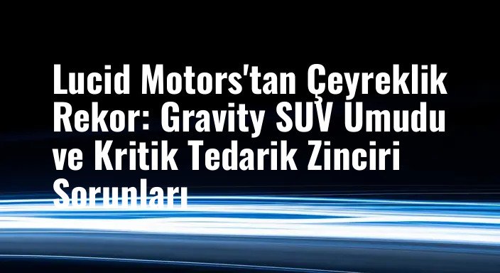 Lucid Motors'tan Çeyreklik Rekor: Gravity SUV Umudu ve Kritik Tedarik Zinciri Sorunları