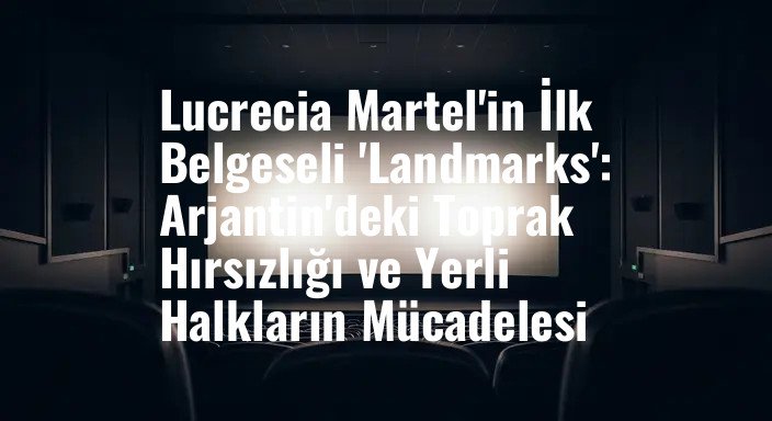 Lucrecia Martel'in İlk Belgeseli 'Landmarks': Arjantin'deki Toprak Hırsızlığı ve Yerli Halkların Mücadelesi