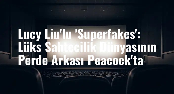 Lucy Liu'lu 'Superfakes': Lüks Sahtecilik Dünyasının Perde Arkası Peacock'ta