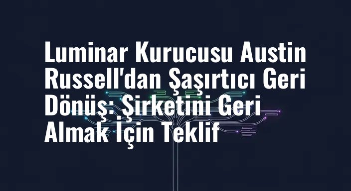 Luminar Kurucusu Austin Russell'dan Şaşırtıcı Geri Dönüş: Şirketini Geri Almak İçin Teklif