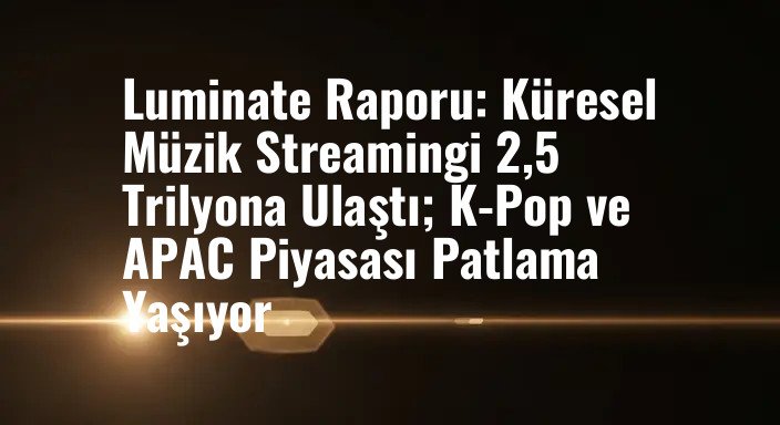 Luminate Raporu: Küresel Müzik Streamingi 2,5 Trilyona Ulaştı; K-Pop ve APAC Piyasası Patlama Yaşıyor