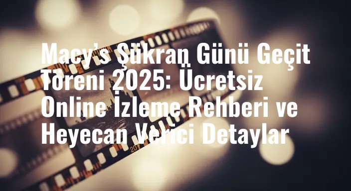 Macy’s Şükran Günü Geçit Töreni 2025: Ücretsiz Online İzleme Rehberi ve Heyecan Verici Detaylar