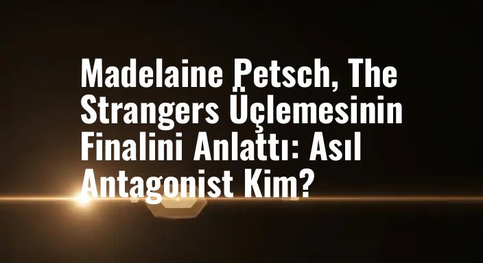 Madelaine Petsch, The Strangers Üçlemesinin Finalini Anlattı: Asıl Antagonist Kim?