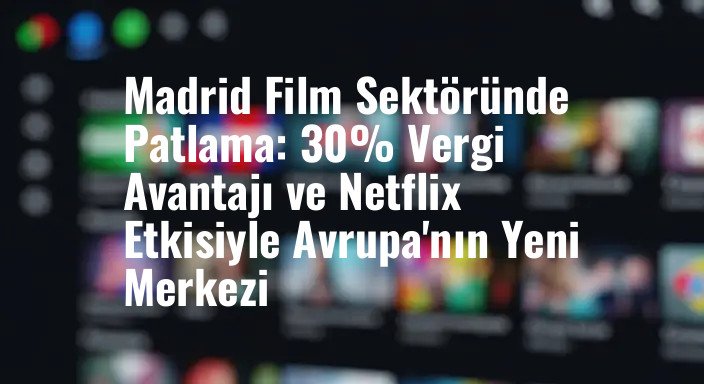 Madrid Film Sektöründe Patlama: 30% Vergi Avantajı ve Netflix Etkisiyle Avrupa'nın Yeni Merkezi