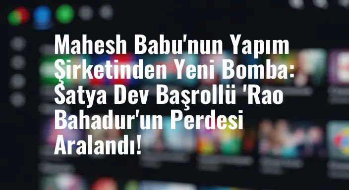Mahesh Babu'nun Yapım Şirketinden Yeni Bomba: Satya Dev Başrollü 'Rao Bahadur'un Perdesi Aralandı!