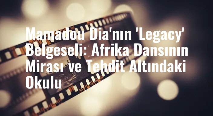 Mamadou Dia'nın 'Legacy' Belgeseli: Afrika Dansının Mirası ve Tehdit Altındaki Okulu